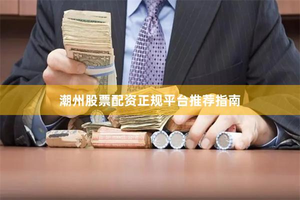 潮州股票配资正规平台推荐指南
