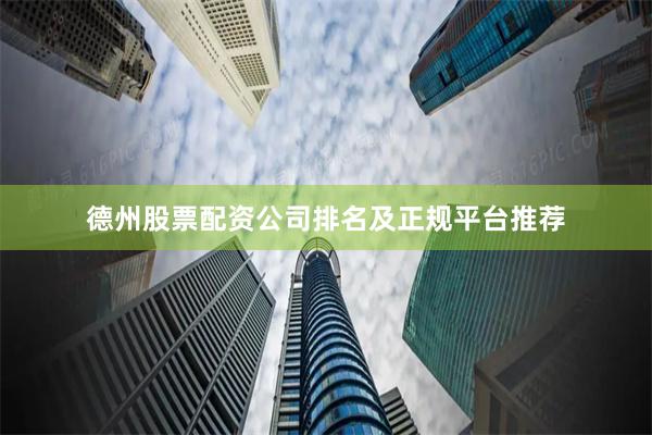德州股票配资公司排名及正规平台推荐