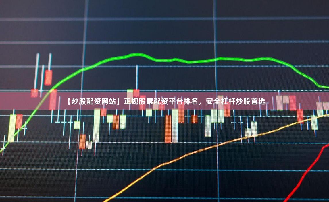【炒股配资网站】正规股票配资平台排名，安全杠杆炒股首选