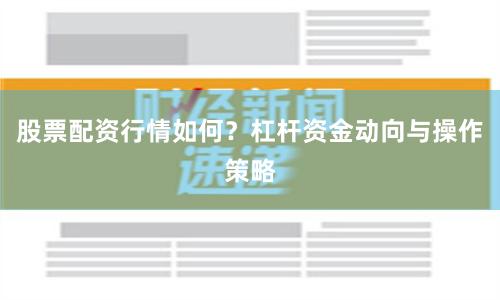 股票配资行情如何？杠杆资金动向与操作策略