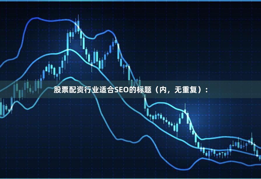 股票配资行业适合SEO的标题（内，无重复）：