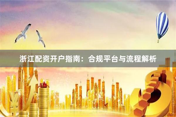 浙江配资开户指南：合规平台与流程解析