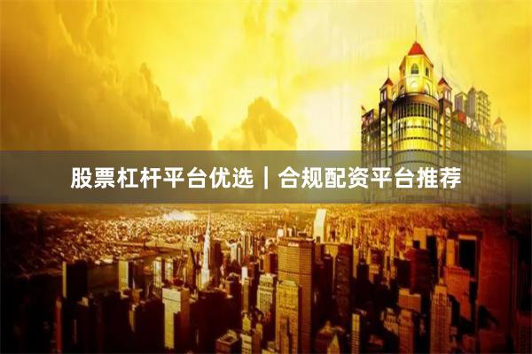 股票杠杆平台优选｜合规配资平台推荐