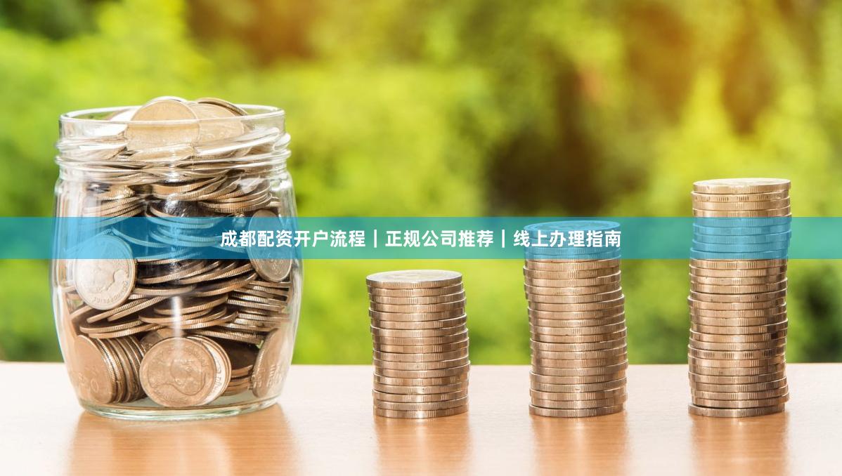 成都配资开户流程｜正规公司推荐｜线上办理指南