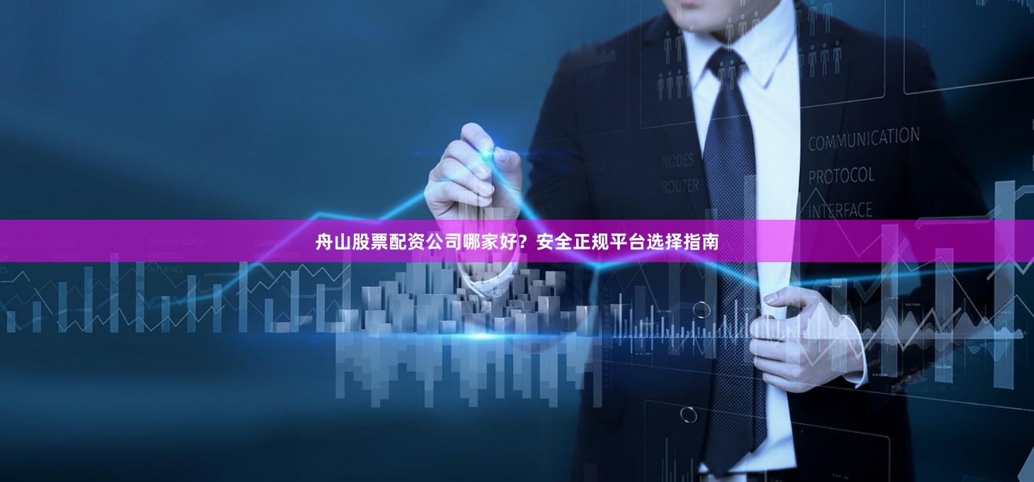 舟山股票配资公司哪家好？安全正规平台选择指南