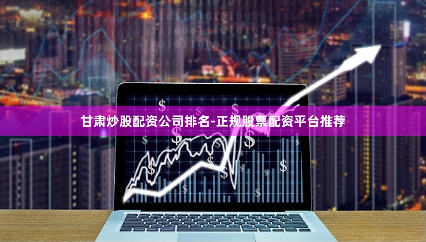 甘肃炒股配资公司排名-正规股票配资平台推荐