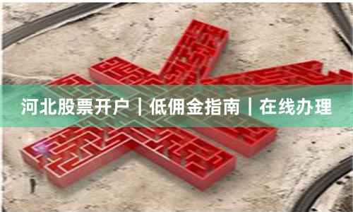 河北股票开户｜低佣金指南｜在线办理