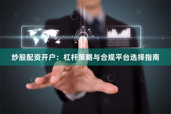 炒股配资开户：杠杆策略与合规平台选择指南