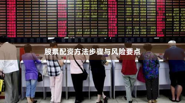 股票配资方法步骤与风险要点