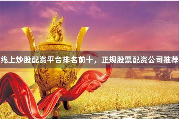 线上炒股配资平台排名前十，正规股票配资公司推荐