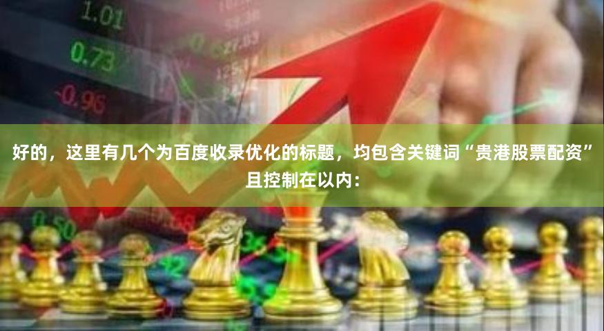 好的，这里有几个为百度收录优化的标题，均包含关键词“贵港股票配资”且控制在以内：