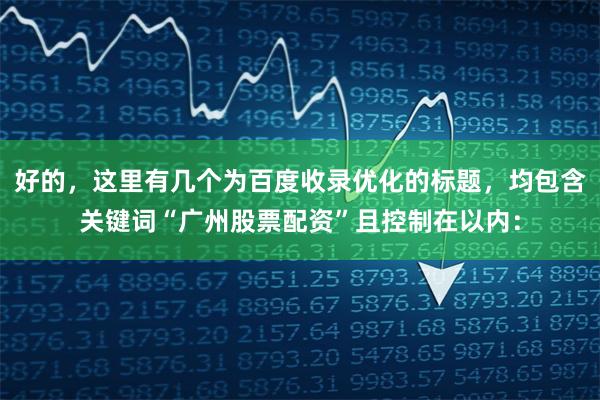 好的，这里有几个为百度收录优化的标题，均包含关键词“广州股票配资”且控制在以内：