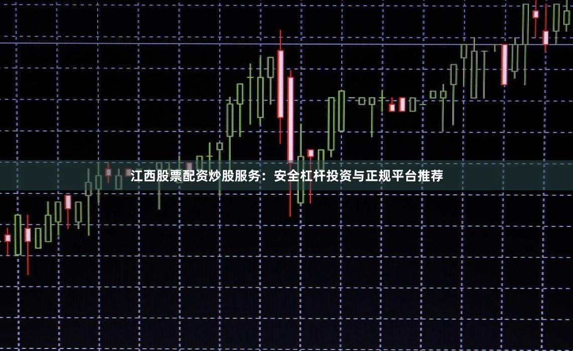 江西股票配资炒股服务：安全杠杆投资与正规平台推荐