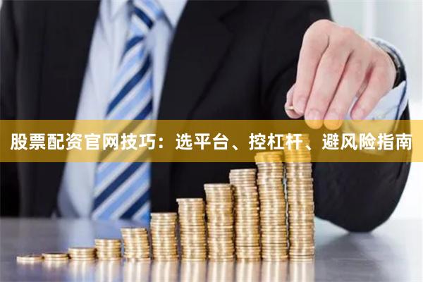 股票配资官网技巧：选平台、控杠杆、避风险指南