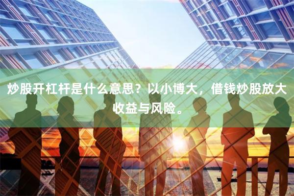 炒股开杠杆是什么意思？以小博大，借钱炒股放大收益与风险。