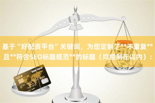基于“好配资平台”关键词，为您定制了**不重复**且**符合SEO标题规范**的标题（均控制在以内）：